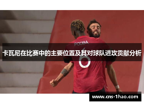 卡瓦尼在比赛中的主要位置及其对球队进攻贡献分析