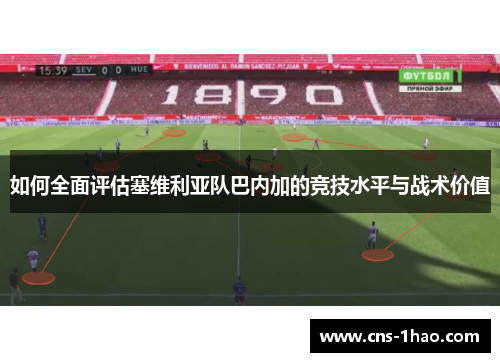 如何全面评估塞维利亚队巴内加的竞技水平与战术价值