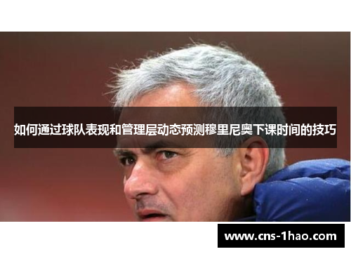 如何通过球队表现和管理层动态预测穆里尼奥下课时间的技巧