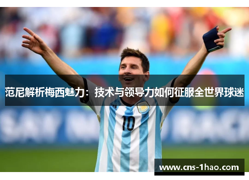 范尼解析梅西魅力：技术与领导力如何征服全世界球迷