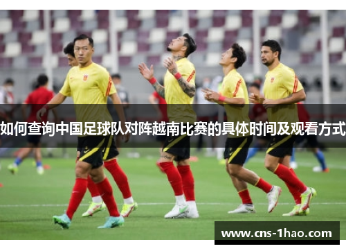如何查询中国足球队对阵越南比赛的具体时间及观看方式
