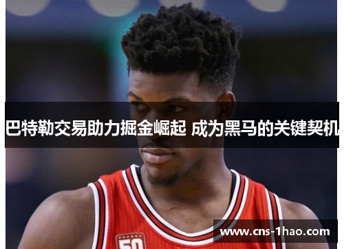 巴特勒交易助力掘金崛起 成为黑马的关键契机 巴特勒交易助力掘金崛起 成为黑马的关键契机