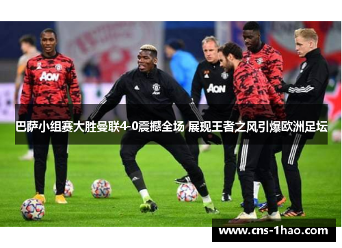巴萨小组赛大胜曼联4-0震撼全场 展现王者之风引爆欧洲足坛 巴萨小组赛大胜曼联4-0震撼全场 展现王者之风引爆欧洲足坛
