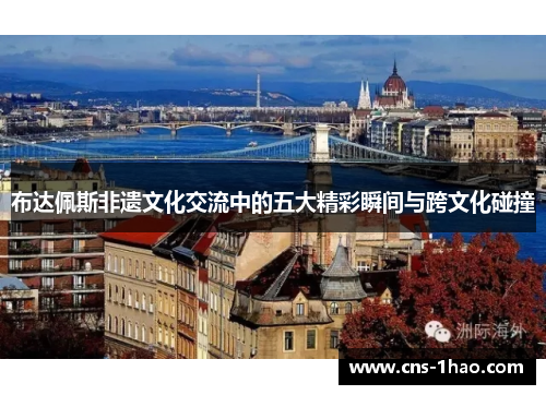 布达佩斯非遗文化交流中的五大精彩瞬间与跨文化碰撞 布达佩斯非遗文化交流中的五大精彩瞬间与跨文化碰撞