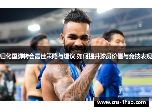 归化国脚转会最佳策略与建议 如何提升球员价值与竞技表现 归化国脚转会最佳策略与建议 如何提升球员价值与竞技表现