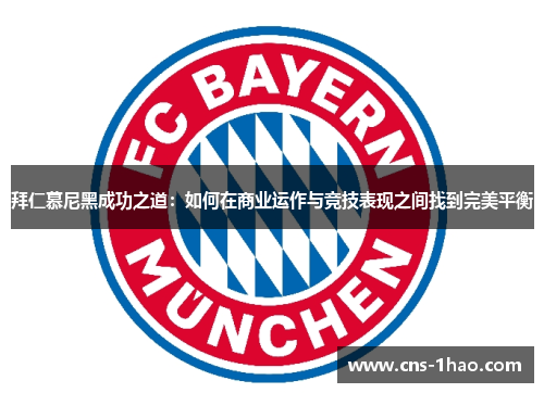 拜仁慕尼黑成功之道:如何在商业运作与竞技表现之间找到完美平衡 拜仁慕尼黑成功之道:如何在商业运作与竞技表现之间找到完美平衡