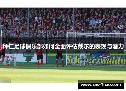 拜仁足球俱乐部如何全面评估戴尔的表现与潜力 拜仁足球俱乐部如何全面评估戴尔的表现与潜力
