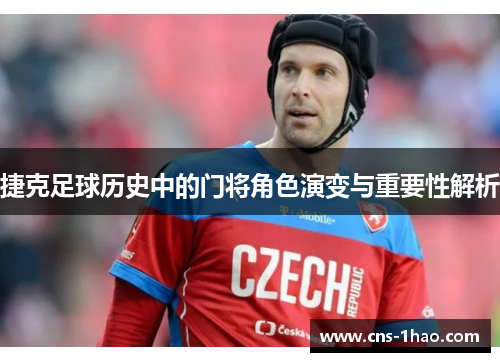 捷克足球历史中的门将角色演变与重要性解析 捷克足球历史中的门将角色演变与重要性解析