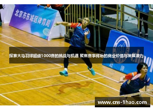 探索大马羽球超级1000赛的挑战与机遇 聚焦赛事背后的商业价值与发展潜力 探索大马羽球超级1000赛的挑战与机遇 聚焦赛事背后的商业价值与发展潜力