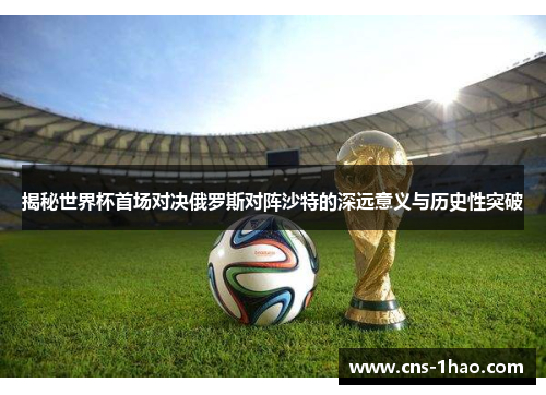 揭秘世界杯首场对决俄罗斯对阵沙特的深远意义与历史性突破 揭秘世界杯首场对决俄罗斯对阵沙特的深远意义与历史性突破