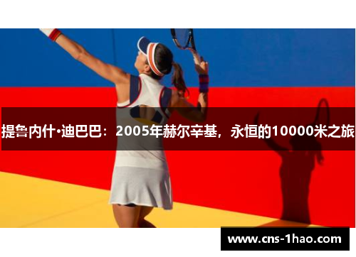 提鲁内什·迪巴巴:2005年赫尔辛基,永恒的10000米之旅 提鲁内什·迪巴巴:2005年赫尔辛基,永恒的10000米之旅