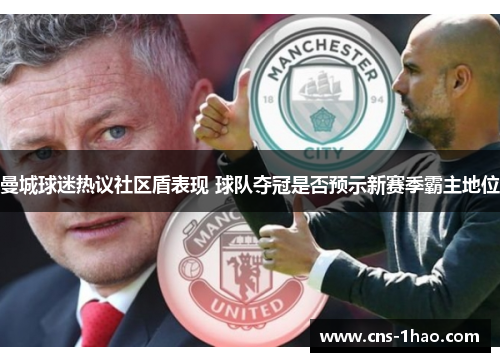 曼城球迷热议社区盾表现 球队夺冠是否预示新赛季霸主地位 曼城球迷热议社区盾表现 球队夺冠是否预示新赛季霸主地位