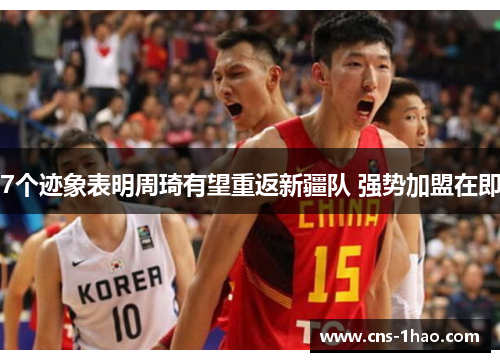 7个迹象表明周琦有望重返新疆队 强势加盟在即 7个迹象表明周琦有望重返新疆队 强势加盟在即