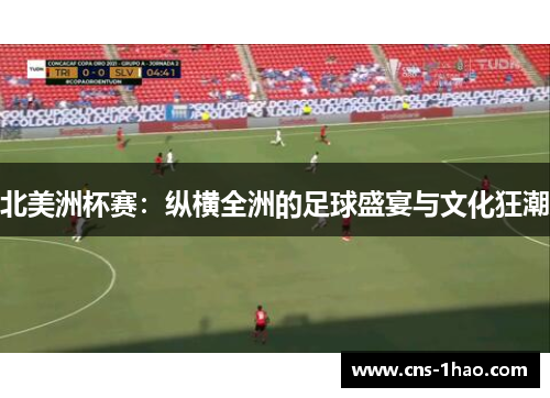 北美洲杯赛:纵横全洲的足球盛宴与文化狂潮 北美洲杯赛:纵横全洲的足球盛宴与文化狂潮