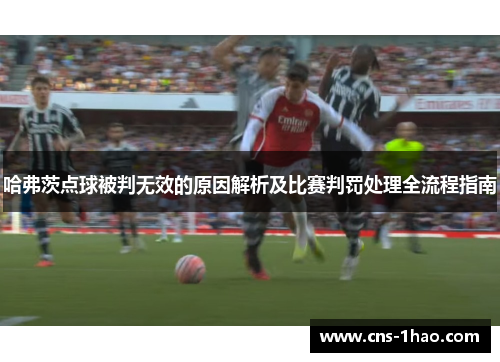 哈弗茨点球被判无效的原因解析及比赛判罚处理全流程指南 哈弗茨点球被判无效的原因解析及比赛判罚处理全流程指南