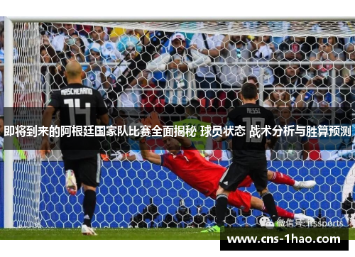即将到来的阿根廷国家队比赛全面揭秘 球员状态 战术分析与胜算预测 即将到来的阿根廷国家队比赛全面揭秘 球员状态 战术分析与胜算预测