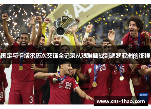 国足与卡塔尔历次交锋全记录从艰难鏖战到逐梦亚洲的征程 国足与卡塔尔历次交锋全记录从艰难鏖战到逐梦亚洲的征程