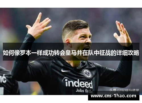 如何像罗本一样成功转会皇马并在队中征战的详细攻略
