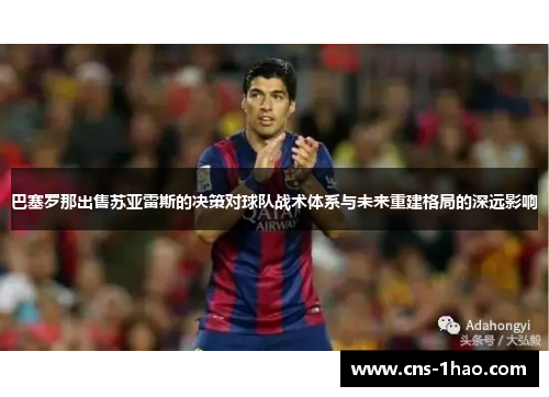 巴塞罗那出售苏亚雷斯的决策对球队战术体系与未来重建格局的深远影响 巴塞罗那出售苏亚雷斯的决策对球队战术体系与未来重建格局的深远影响