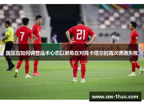 国足应如何调整战术心态以避免在对阵卡塔尔时再次遭遇失败