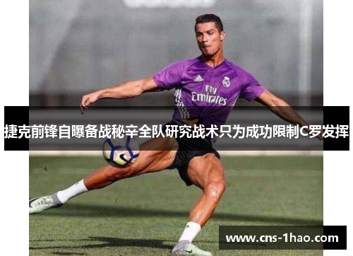 捷克前锋自曝备战秘辛全队研究战术只为成功限制C罗发挥 捷克前锋自曝备战秘辛全队研究战术只为成功限制C罗发挥