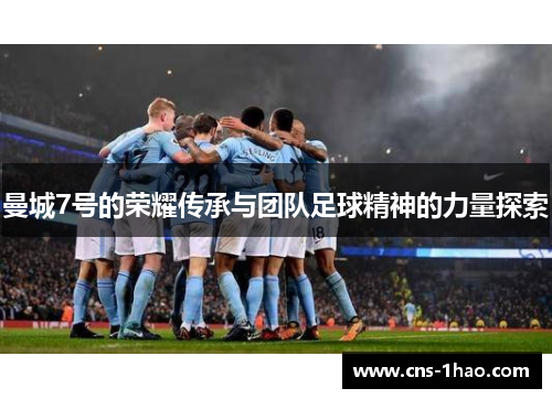 曼城7号的荣耀传承与团队足球精神的力量探索 曼城7号的荣耀传承与团队足球精神的力量探索