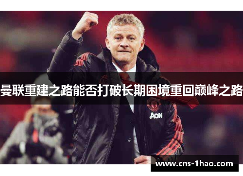 曼联重建之路能否打破长期困境重回巅峰之路