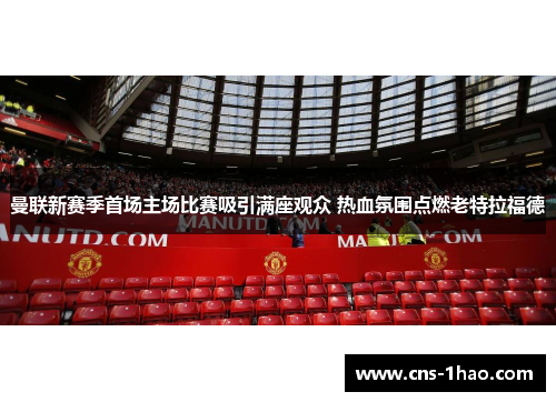 曼联新赛季首场主场比赛吸引满座观众 热血氛围点燃老特拉福德