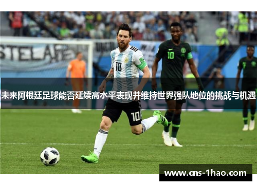未来阿根廷足球能否延续高水平表现并维持世界强队地位的挑战与机遇 未来阿根廷足球能否延续高水平表现并维持世界强队地位的挑战与机遇