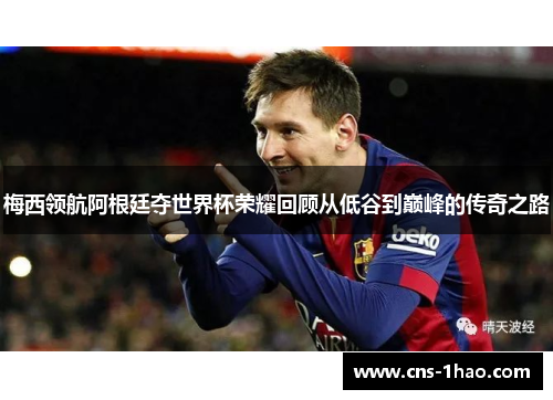 梅西领航阿根廷夺世界杯荣耀回顾从低谷到巅峰的传奇之路