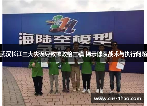 武汉长江三大失误导致惨败给三镇 揭示球队战术与执行问题