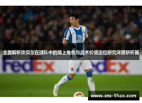 全面解析坎贝尔在球队中的场上角色与战术价值定位研究深度研析篇 全面解析坎贝尔在球队中的场上角色与战术价值定位研究深度研析篇