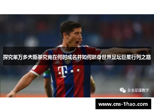 探究莱万多夫斯基究竟在何时成名并如何跻身世界足坛巨星行列之路 探究莱万多夫斯基究竟在何时成名并如何跻身世界足坛巨星行列之路