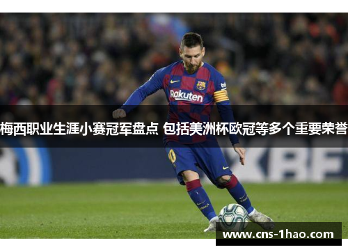 梅西职业生涯小赛冠军盘点 包括美洲杯欧冠等多个重要荣誉 梅西职业生涯小赛冠军盘点 包括美洲杯欧冠等多个重要荣誉