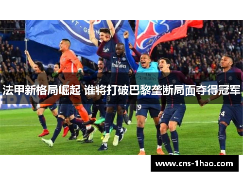 法甲新格局崛起 谁将打破巴黎垄断局面夺得冠军