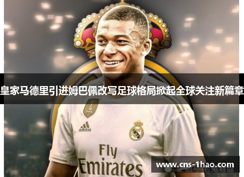 皇家马德里引进姆巴佩改写足球格局掀起全球关注新篇章 皇家马德里引进姆巴佩改写足球格局掀起全球关注新篇章