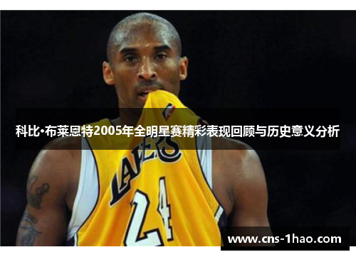 科比·布莱恩特2005年全明星赛精彩表现回顾与历史意义分析 科比·布莱恩特2005年全明星赛精彩表现回顾与历史意义分析
