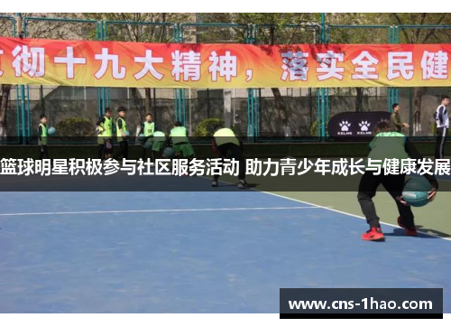 篮球明星积极参与社区服务活动 助力青少年成长与健康发展 篮球明星积极参与社区服务活动 助力青少年成长与健康发展