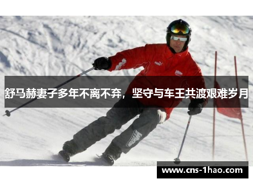 舒马赫妻子多年不离不弃，坚守与车王共渡艰难岁月