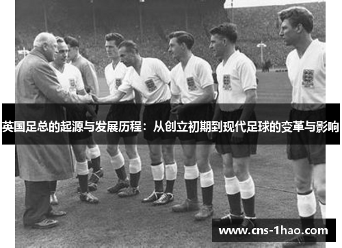 英国足总的起源与发展历程:从创立初期到现代足球的变革与影响 英国足总的起源与发展历程:从创立初期到现代足球的变革与影响