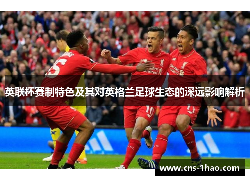英联杯赛制特色及其对英格兰足球生态的深远影响解析