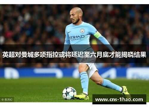 英超对曼城多项指控或将延迟至六月底才能揭晓结果