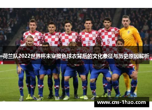 荷兰队2022世界杯未穿橙色球衣背后的文化象征与历史原因解析 荷兰队2022世界杯未穿橙色球衣背后的文化象征与历史原因解析