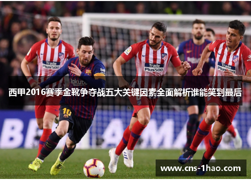 西甲2016赛季金靴争夺战五大关键因素全面解析谁能笑到最后