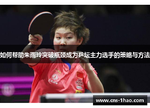 如何帮助朱雨玲突破瓶颈成为乒坛主力选手的策略与方法