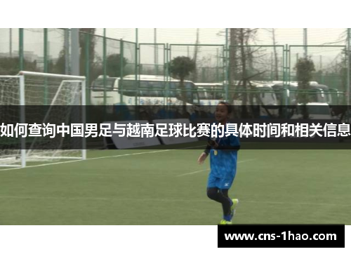 如何查询中国男足与越南足球比赛的具体时间和相关信息