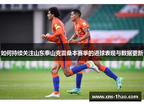 如何持续关注山东泰山克雷桑本赛季的进球表现与数据更新
