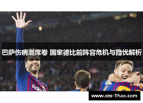 巴萨伤病潮席卷 国家德比前阵容危机与隐忧解析