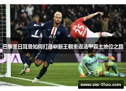巴黎圣日耳曼如何打造崭新王朝重返法甲霸主地位之路