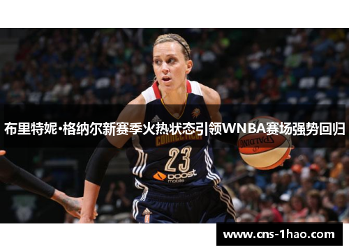 布里特妮·格纳尔新赛季火热状态引领WNBA赛场强势回归 布里特妮·格纳尔新赛季火热状态引领WNBA赛场强势回归